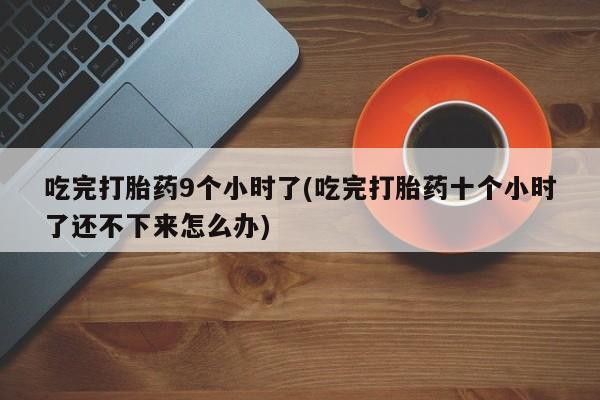 药流药购买方式吃完打胎药9个小时了(吃完打胎药十个小时了还不下来怎么办)