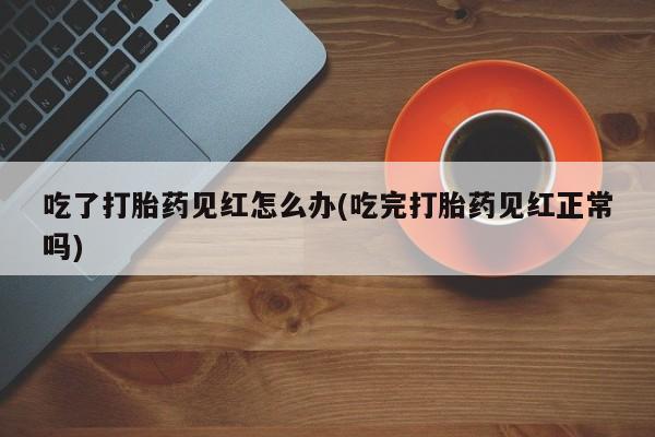 药流药购买方式吃了打胎药见红怎么办(吃完打胎药见红正常吗)