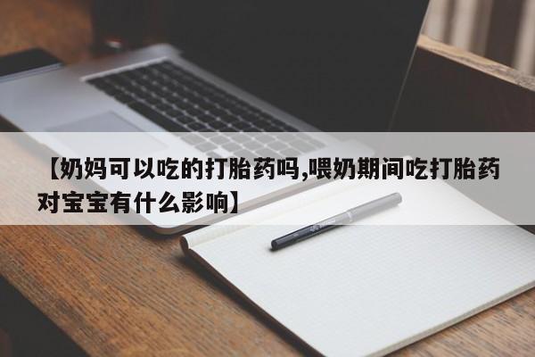 药流药购买方式【奶妈可以吃的打胎药吗,喂奶期间吃打胎药对宝宝有什么影响】