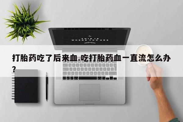 药流药购买方式打胎药吃了后来血.吃打胎药血一直流怎么办？