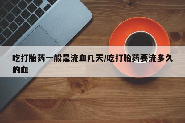 药流药购买方式吃打胎药一般是流血几天/吃打胎药要流多久的血
