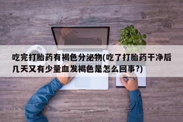 药流药购买方式吃完打胎药有褐色分泌物(吃了打胎药干净后几天又有少量血发褐色是怎么回事?)