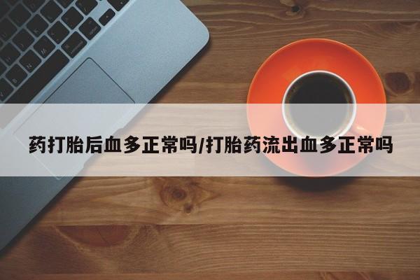 药流药购买方式药打胎后血多正常吗/打胎药流出血多正常吗