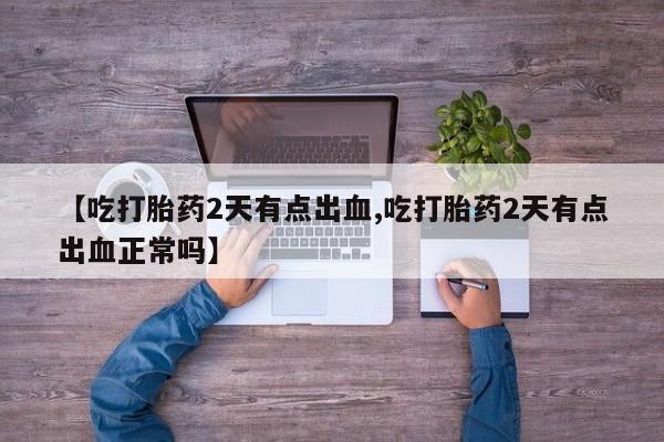 药流药购买方式【吃打胎药2天有点出血,吃打胎药2天有点出血正常吗】