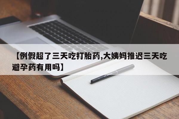 药流药购买方式【例假超了三天吃打胎药,大姨妈推迟三天吃避孕药有用吗】