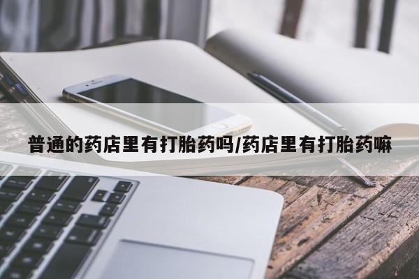 药流药购买方式普通的药店里有打胎药吗/药店里有打胎药嘛