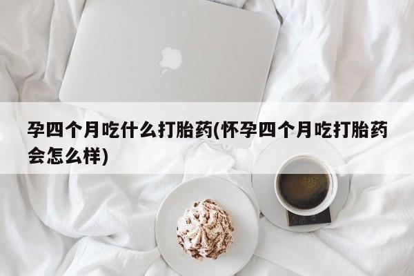 药流药购买方式孕四个月吃什么打胎药(怀孕四个月吃打胎药会怎么样)