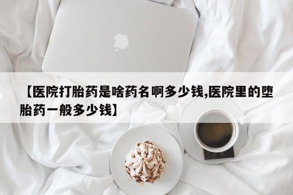 药流药购买方式【医院打胎药是啥药名啊多少钱,医院里的堕胎药一般多少钱】