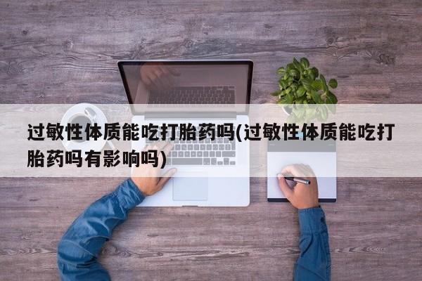药流药购买方式过敏性体质能吃打胎药吗(过敏性体质能吃打胎药吗有影响吗)
