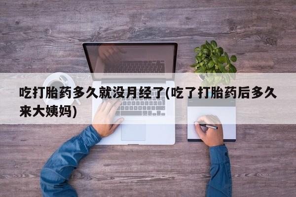 药流药购买方式吃打胎药多久就没月经了(吃了打胎药后多久来大姨妈)