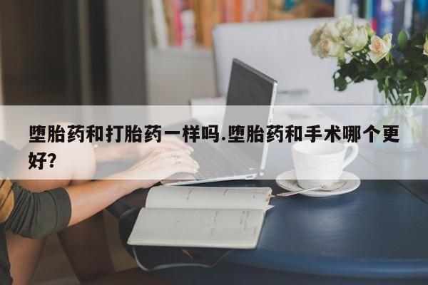 药流药购买方式堕胎药和打胎药一样吗.堕胎药和手术哪个更好？