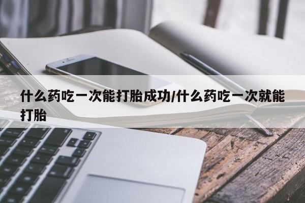药流药购买方式什么药吃一次能打胎成功/什么药吃一次就能打胎