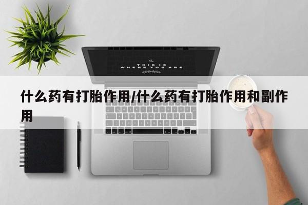 药流药购买方式什么药有打胎作用/什么药有打胎作用和副作用