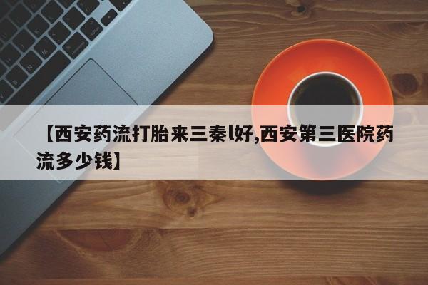 药流药购买方式【西安药流打胎来三秦l好,西安第三医院药流多少钱】