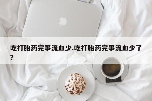药流药购买方式吃打胎药完事流血少.吃打胎药完事流血少了？