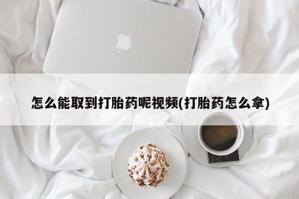 药流药购买方式怎么能取到打胎药呢视频(打胎药怎么拿)