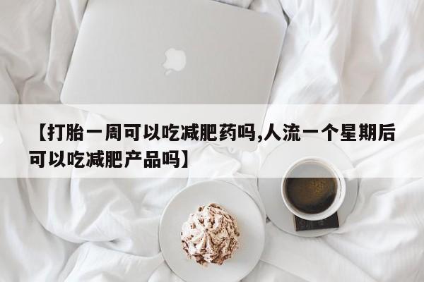 药流药购买方式【打胎一周可以吃减肥药吗,人流一个星期后可以吃减肥产品吗】