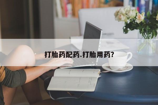 药流药购买方式打胎药配药.打胎用药？