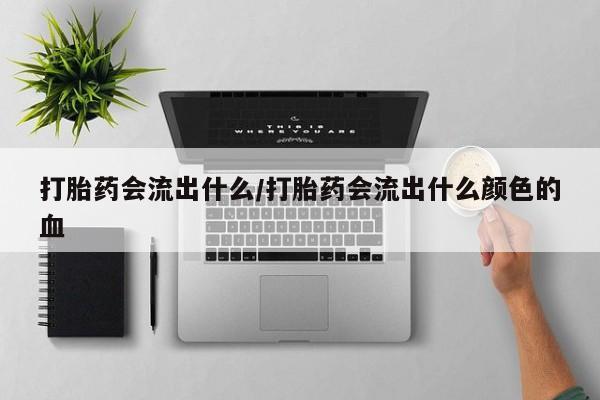药流药购买方式打胎药会流出什么/打胎药会流出什么颜色的血