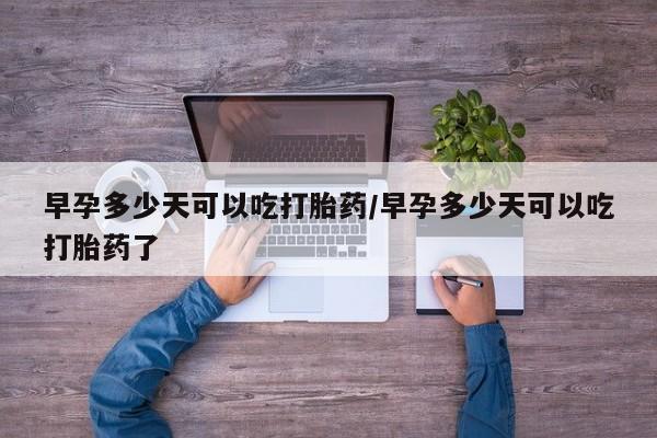 药流药购买方式早孕多少天可以吃打胎药/早孕多少天可以吃打胎药了