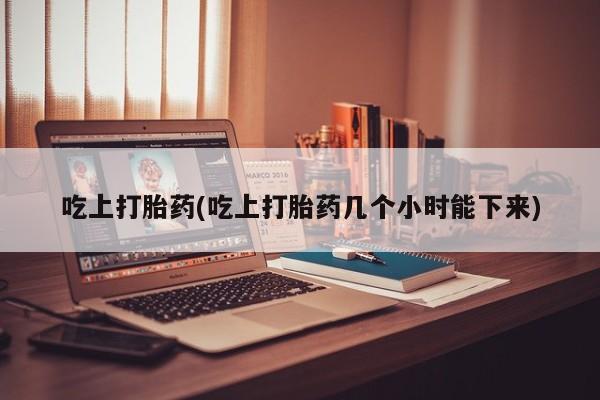 药流药购买方式吃上打胎药(吃上打胎药几个小时能下来)