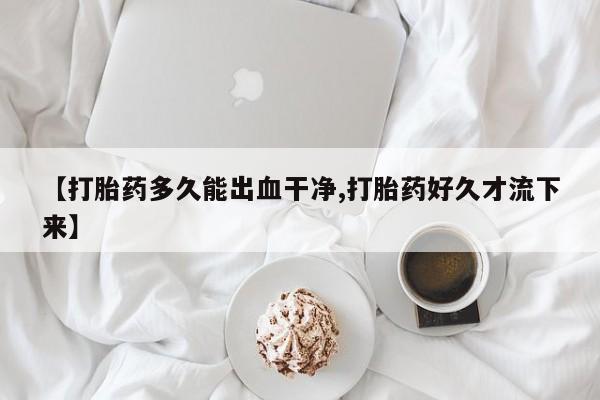 药流药购买方式【打胎药多久能出血干净,打胎药好久才流下来】