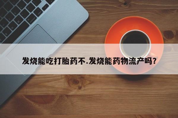 药流药购买方式发烧能吃打胎药不.发烧能药物流产吗？