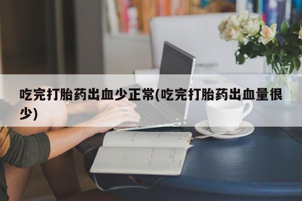 药流药购买方式吃完打胎药出血少正常(吃完打胎药出血量很少)