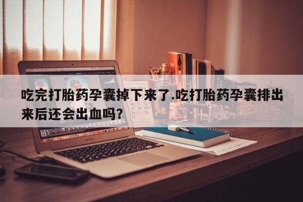 药流药购买方式吃完打胎药孕囊掉下来了.吃打胎药孕囊排出来后还会出血吗？