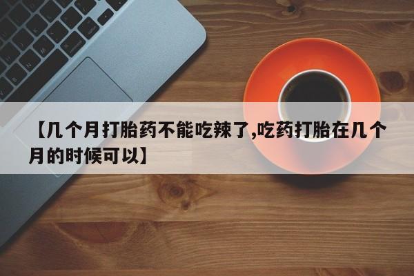 药流药购买方式【几个月打胎药不能吃辣了,吃药打胎在几个月的时候可以】