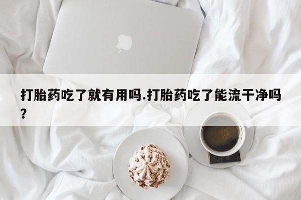 药流药购买方式打胎药吃了就有用吗.打胎药吃了能流干净吗？