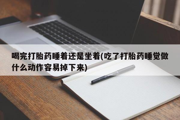药流药购买方式喝完打胎药睡着还是坐着(吃了打胎药睡觉做什么动作容易掉下来)
