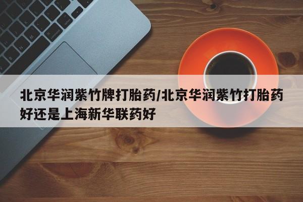 药流药购买方式北京华润紫竹牌打胎药/北京华润紫竹打胎药好还是上海新华联药好
