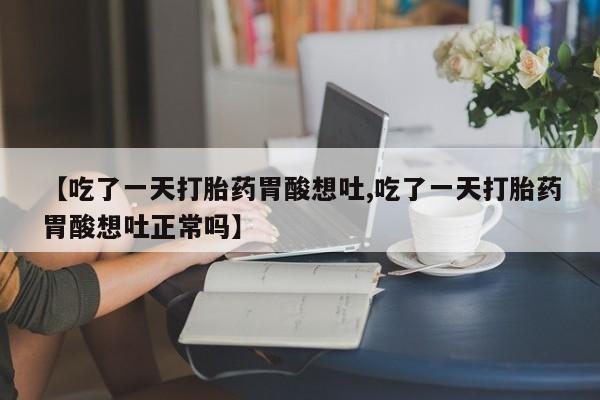 药流药购买方式【吃了一天打胎药胃酸想吐,吃了一天打胎药胃酸想吐正常吗】