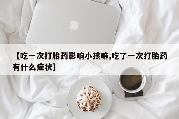 药流药购买方式【吃一次打胎药影响小孩嘛,吃了一次打胎药有什么症状】