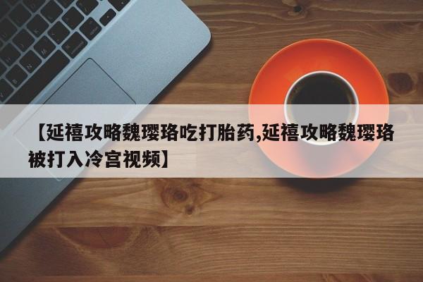 药流药购买方式【延禧攻略魏璎珞吃打胎药,延禧攻略魏璎珞被打入冷宫视频】