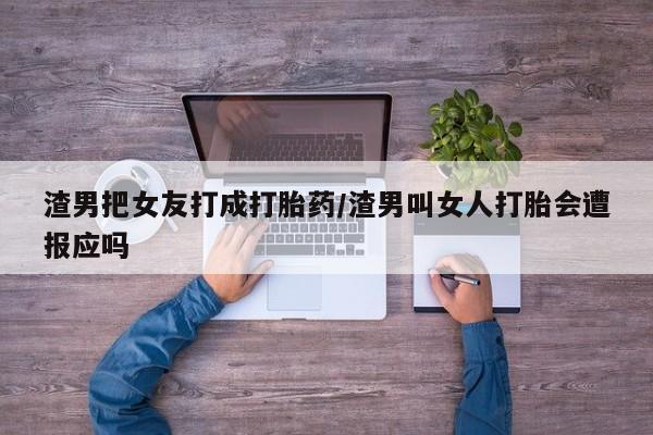 药流药购买方式渣男把女友打成打胎药/渣男叫女人打胎会遭报应吗