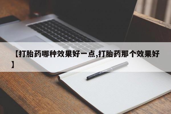 药流药购买方式【打胎药哪种效果好一点,打胎药那个效果好】