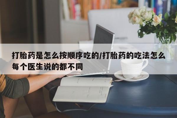 药流药购买方式打胎药是怎么按顺序吃的/打胎药的吃法怎么每个医生说的都不同