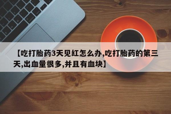 药流药购买方式【吃打胎药3天见红怎么办,吃打胎药的第三天,出血量很多,并且有血块】