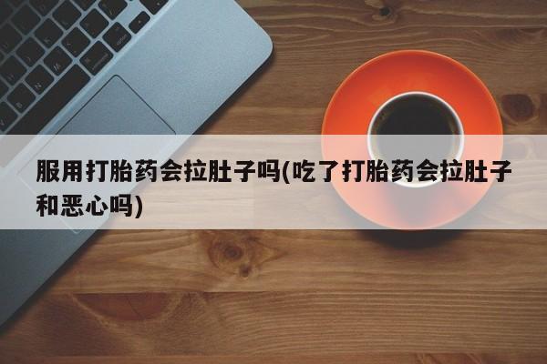药流药购买方式服用打胎药会拉肚子吗(吃了打胎药会拉肚子和恶心吗)