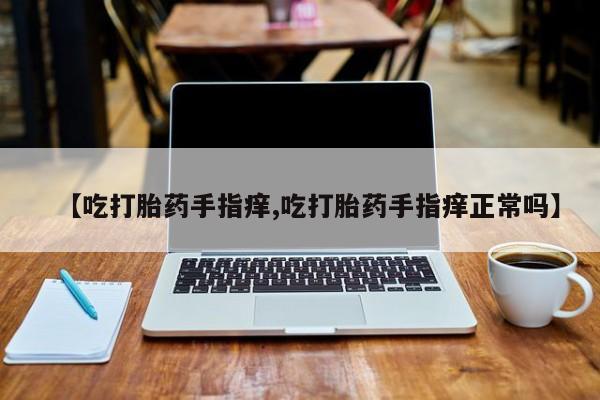 药流药购买方式【吃打胎药手指痒,吃打胎药手指痒正常吗】
