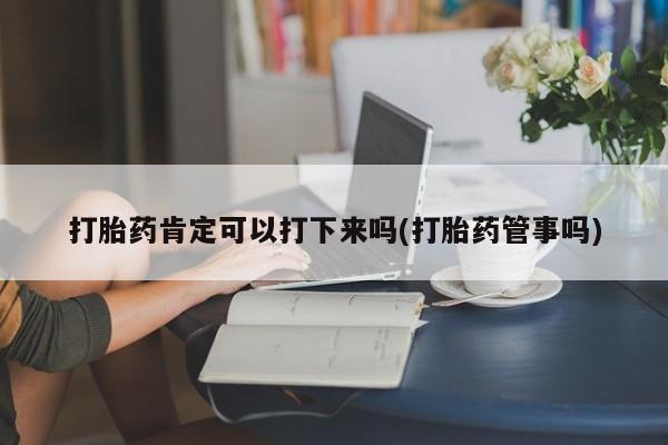 药流药购买方式打胎药肯定可以打下来吗(打胎药管事吗)