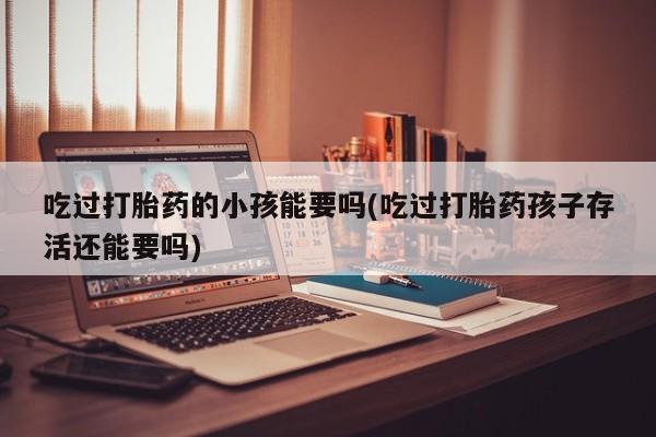 药流药购买方式吃过打胎药的小孩能要吗(吃过打胎药孩子存活还能要吗)