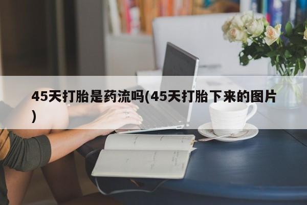 药流药购买方式45天打胎是药流吗(45天打胎下来的图片)