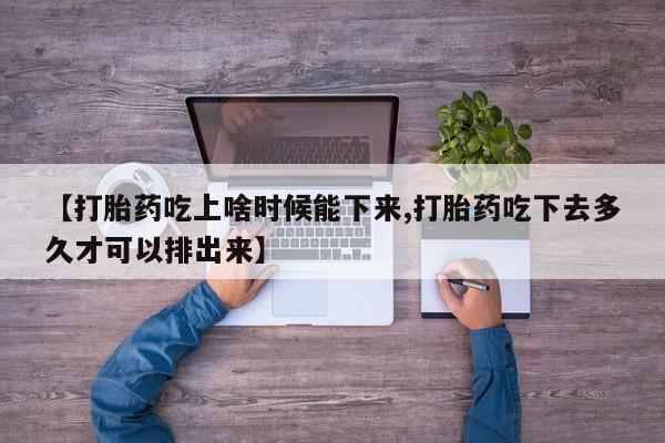 药流药购买方式【打胎药吃上啥时候能下来,打胎药吃下去多久才可以排出来】