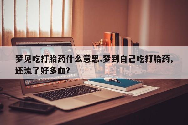 药流药购买方式梦见吃打胎药什么意思.梦到自己吃打胎药,还流了好多血?