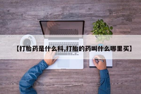 药流药购买方式【打胎药是什么科,打胎的药叫什么哪里买】