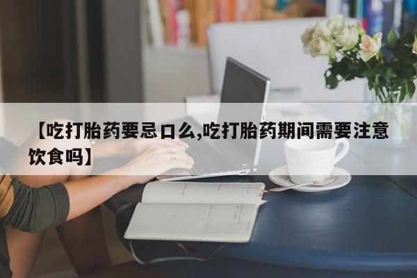 药流药购买方式【吃打胎药要忌口么,吃打胎药期间需要注意饮食吗】
