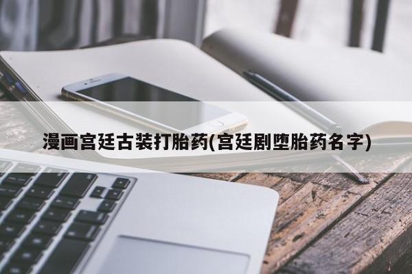药流药购买方式漫画宫廷古装打胎药(宫廷剧堕胎药名字)